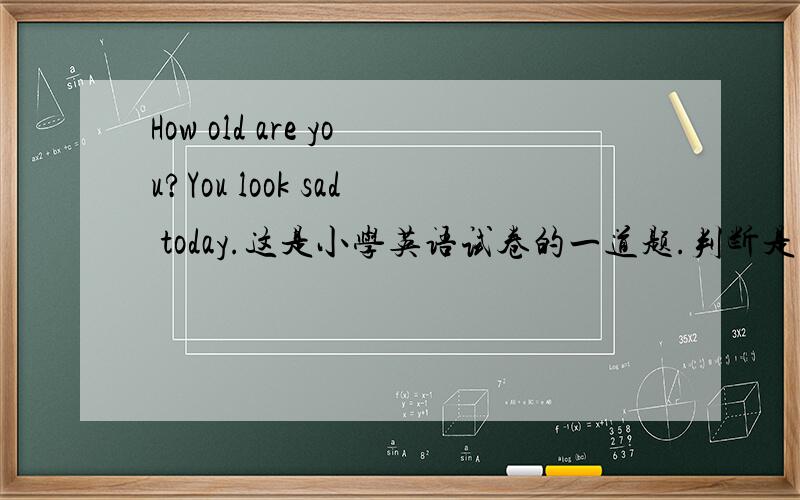 How old are you?You look sad today.这是小学英语试卷的一道题.判断是否错误,并改正.你们说改成这样好吗?How old are you?You look young.为什么