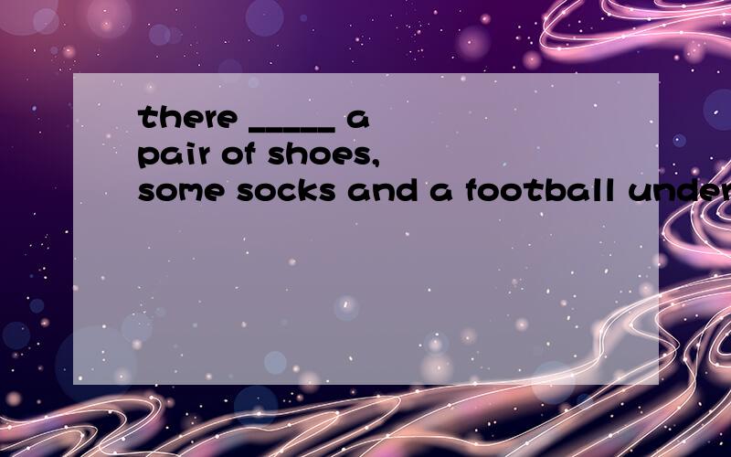 there _____ a pair of shoes,some socks and a football under the bed.单项选择