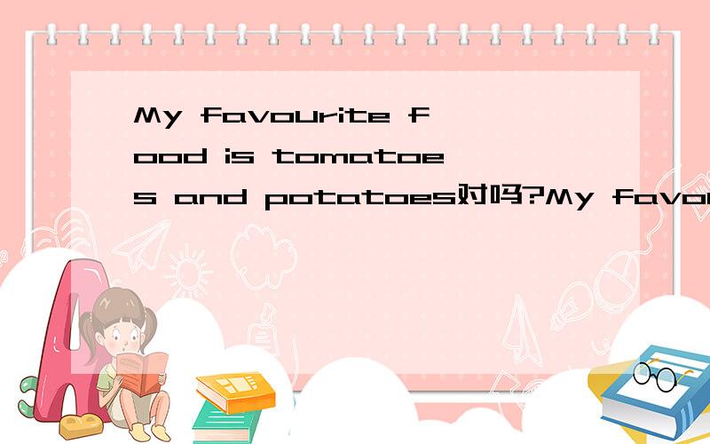 My favourite food is tomatoes and potatoes对吗?My favourite food is tomatoes and potatoes还是My favourite foods are tomatoes and potatoes?My favourite pop music groups are Linkin Park and Backstreet Boys还是My favourite pop music group is Linki