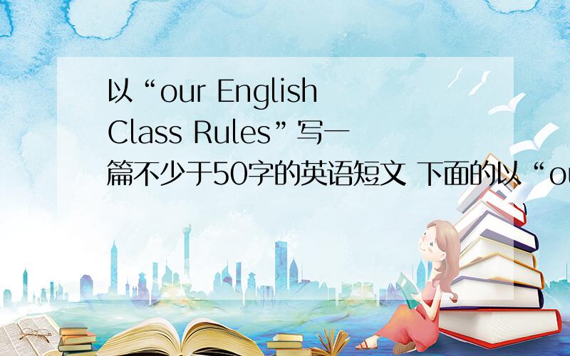以“our English Class Rules”写一篇不少于50字的英语短文 下面的以“our   English   Class  Rules”写一篇不少于50字的英语短文下面的问题也要回答的(在短文里出现)