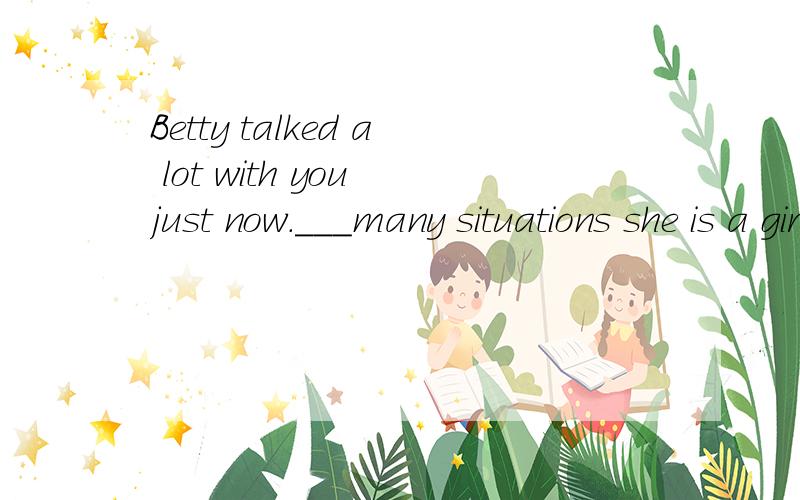 Betty talked a lot with you just now.___many situations she is a girl of few words. 填一个介词
