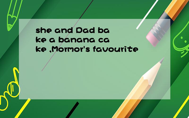 she and Dad bake a banana cake ,Mormor's favourite