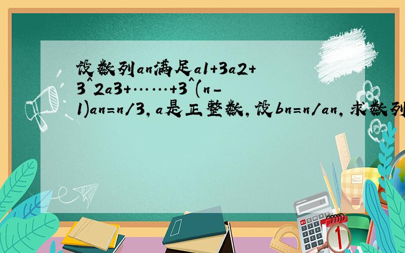 设数列an满足a1+3a2+3^2a3+……+3^(n-1)an=n/3,a是正整数,设bn=n/an,求数列bn的前n项和