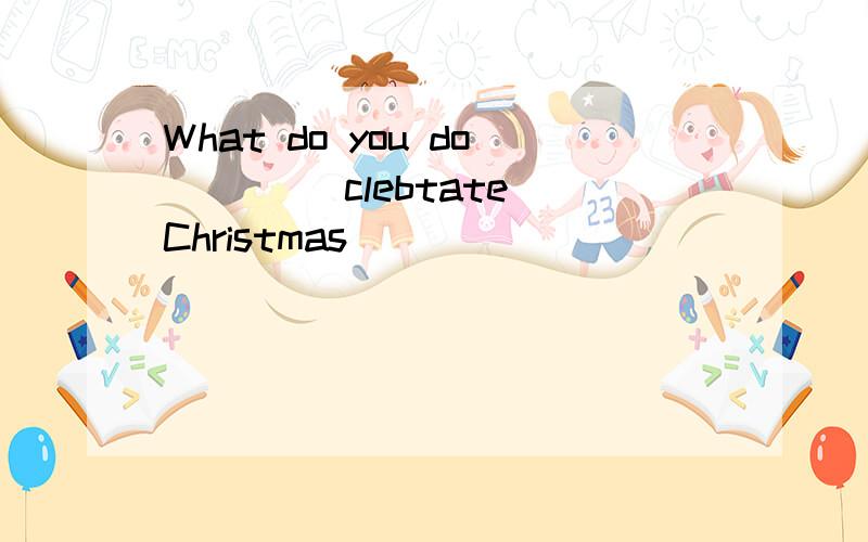 What do you do ___(clebtate)Christmas