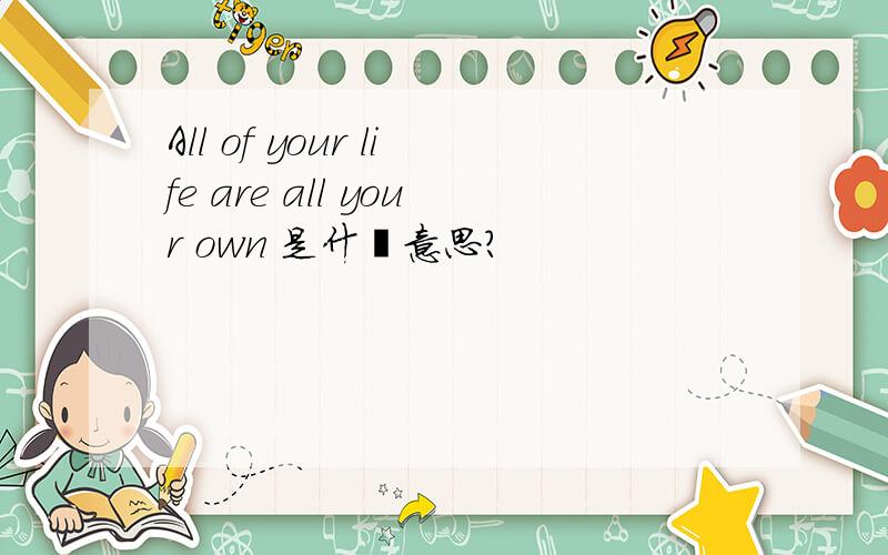 All of your life are all your own 是什麽意思?