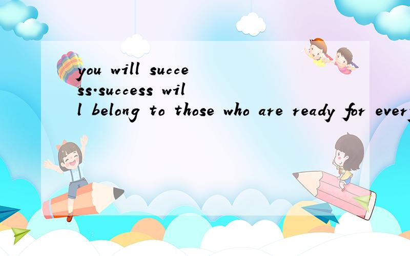 you will success.success will belong to those who are ready for everything告诉我 这句话的意思!