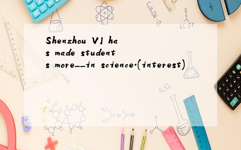 Shenzhou VI has made students more__in science.(interest)
