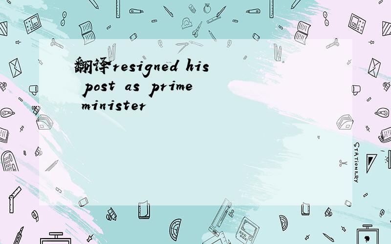 翻译resigned his post as prime minister