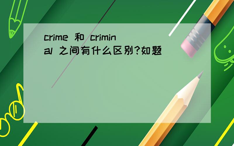 crime 和 criminal 之间有什么区别?如题