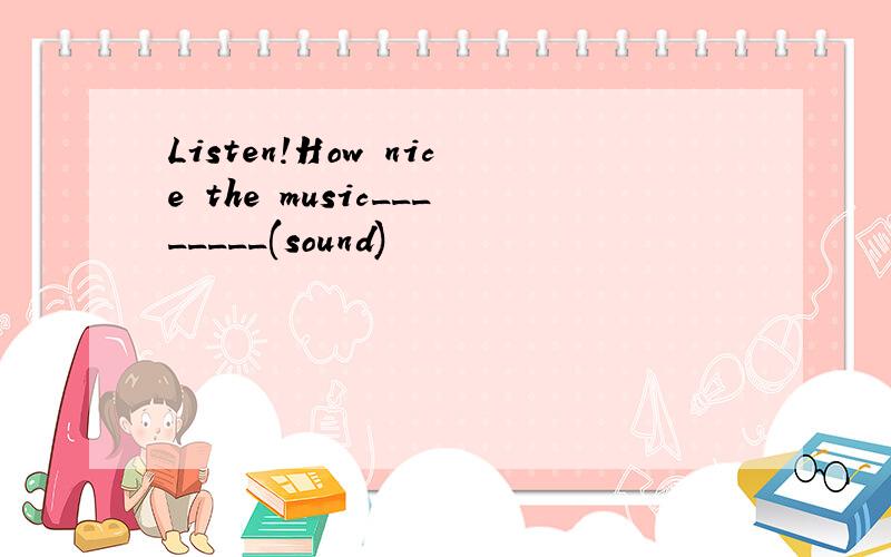 Listen!How nice the music________(sound)