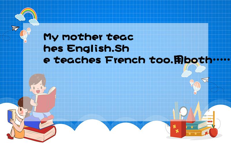 My mother teaches English.She teaches French too.用both……and连接、