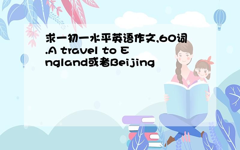 求一初一水平英语作文,60词.A travel to England或者Beijing