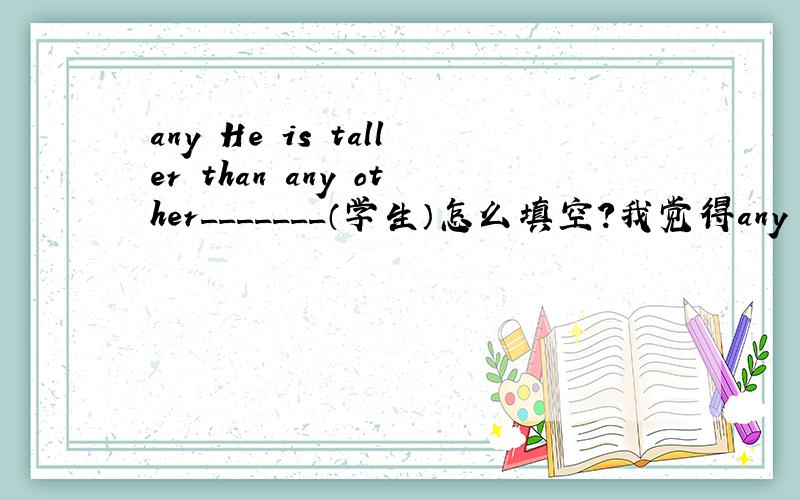 any He is taller than any other_______（学生）怎么填空?我觉得any other 是其他的,郁闷