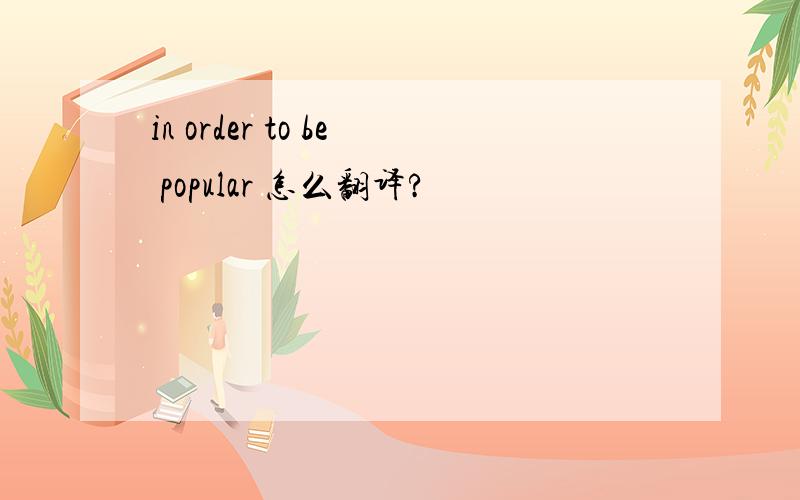 in order to be popular 怎么翻译?