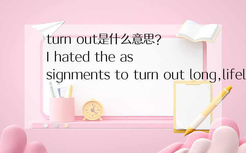 turn out是什么意思?I hated the assignments to turn out long,lifeless paragraph that were agony for techers to read and for me to write,这句话的完整意思是什么?其中turn out 是什么意思?那out long是什么意思呢,这个问题是