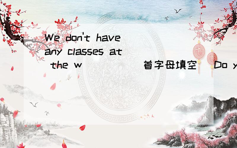 We don't have any classes at the w____ （首字母填空） Do you go to school w____ your sister?I d___ my homework at home.