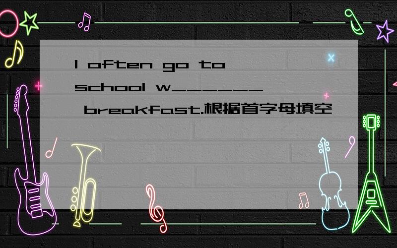 I often go to school w______ breakfast.根据首字母填空