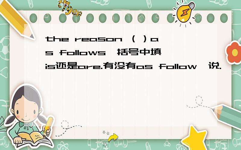 the reason （）as follows,括号中填is还是are.有没有as follow一说.
