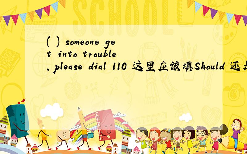 ( ) someone get into trouble,please dial 110 这里应该填Should 还是If,为什么?