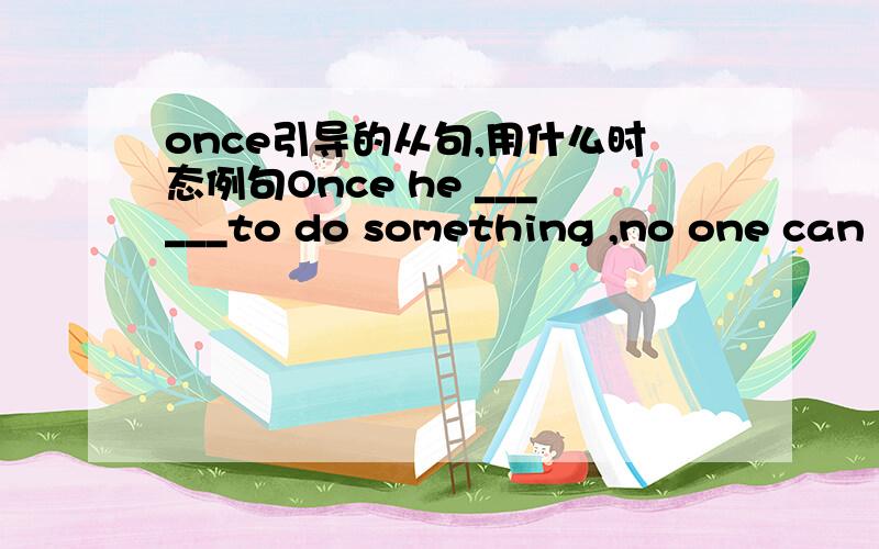 once引导的从句,用什么时态例句Once he ______to do something ,no one can hold him back.A made up his mind B makes up his mind 还有关于 once 其他的用法也给我介绍一下,我已经知道答案了，是 B makes up his mind只是不