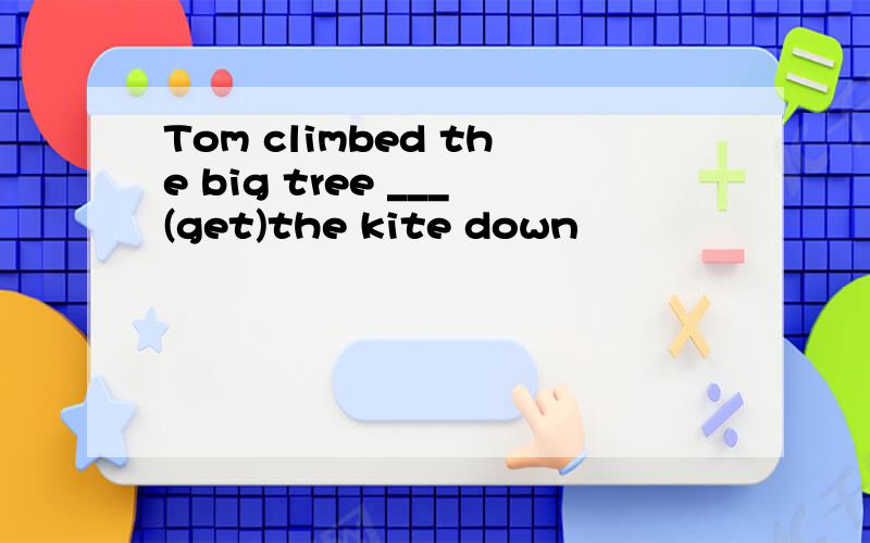 Tom climbed the big tree ___(get)the kite down