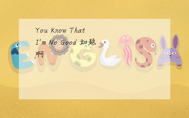 You Know That I'm No Good 如题啊