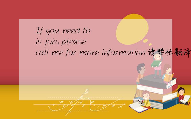 If you need this job,please call me for more information.请帮忙翻译整句话,