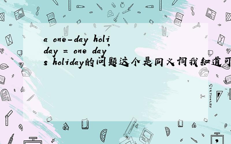 a one-day holiday = one day's holiday的问题这个是同义词我知道可是我想知道如果变复数 比如两天 两个又都是什么样子?第一个是不是 two one-day holiday第二个是不是 two day's holiday?知道的请告诉我一声