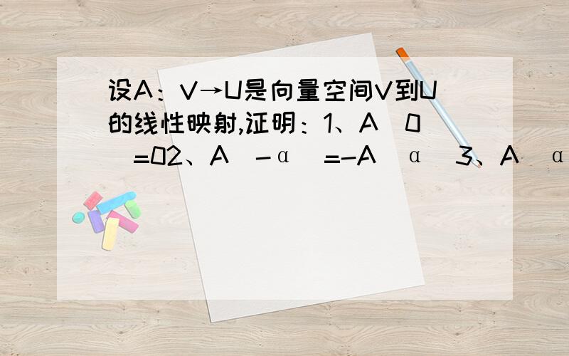 设A：V→U是向量空间V到U的线性映射,证明：1、A（0）=02、A(-α)=-A（α）3、A（α-β）=A（α）-A（β）