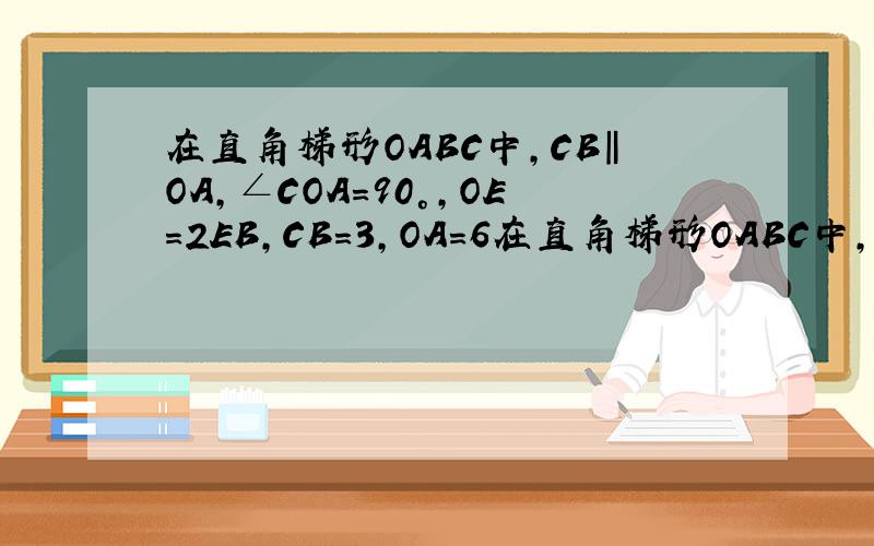 在直角梯形OABC中,CB‖OA,∠COA=90°,OE=2EB,CB=3,OA=6在直角梯形OABC中,CB平行于OA,∠COA=90°,CB=3,OA=6,BA=3*根号5,分别以OA,OC边所在直线为X轴,Y轴,建立如图所示的平面直角坐标系求证：△ODE∽△OBC