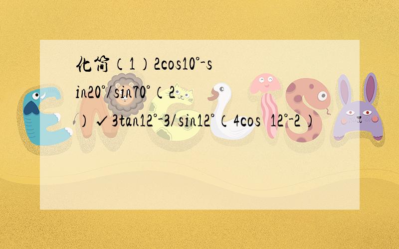化简（1）2cos10°-sin20°/sin70°（2）√3tan12°-3/sin12°（4cos²12°-2）