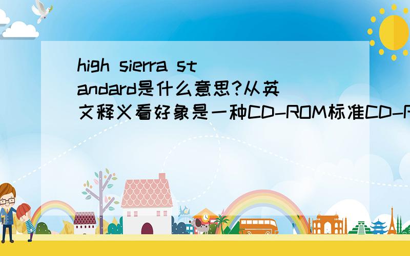 high sierra standard是什么意思?从英文释义看好象是一种CD-ROM标准CD-ROM standard developed in group of manufacturers and software companies which has been approved as ISO standard ISO 9660.