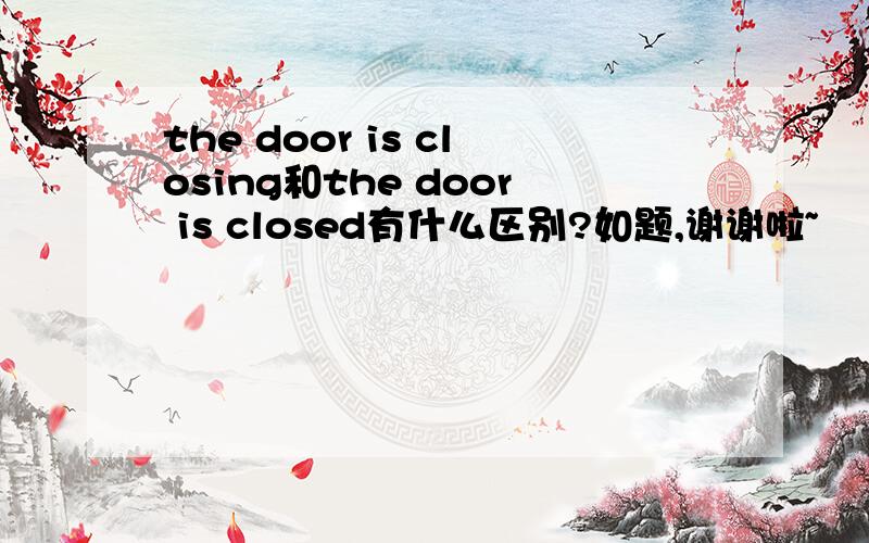 the door is closing和the door is closed有什么区别?如题,谢谢啦~
