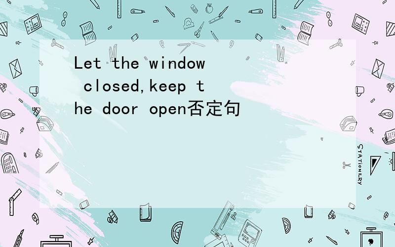 Let the window closed,keep the door open否定句