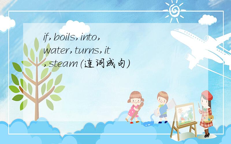 if,boils,into,water,turns,it,steam（连词成句）