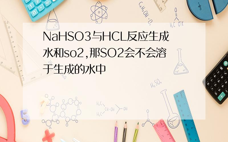 NaHSO3与HCL反应生成水和so2,那SO2会不会溶于生成的水中