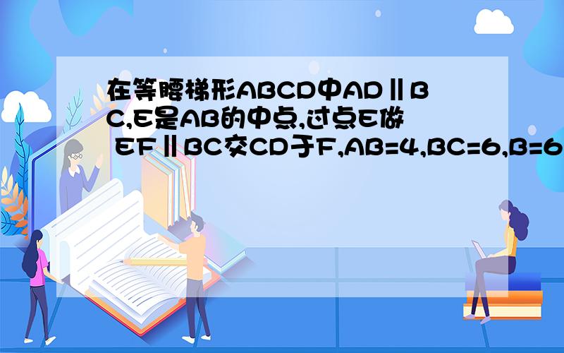 在等腰梯形ABCD中AD‖BC,E是AB的中点,过点E做 EF‖BC交CD于F,AB=4,BC=6,B=60,要问的是（2）①和②详细在等腰梯形ABCD中,AD‖BC,E为AB的中点,过点E作EF‖BC交CD于点F.AB=4,BC=6角B=60°（1）求点E到BC的距离(已
