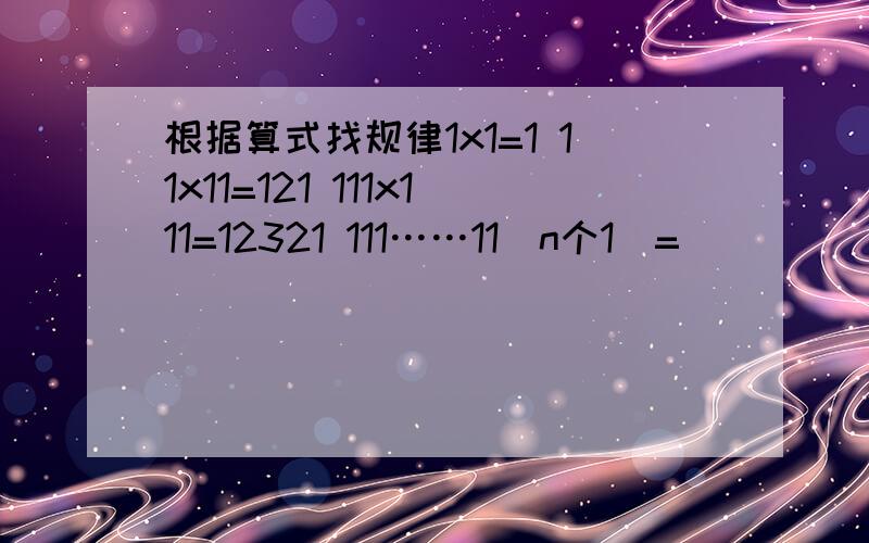 根据算式找规律1x1=1 11x11=121 111x111=12321 111……11（n个1）=