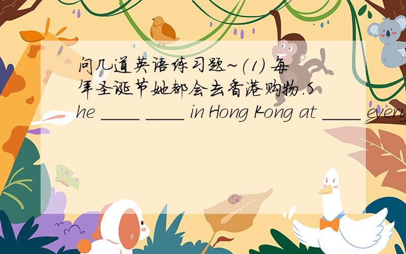 问几道英语练习题~(1) 每年圣诞节她都会去香港购物.She ____ ____ in Hong Kong at ____ every year.(2) 去年中秋节,他没有和我们一起赏月.He ____ ____ ____ ____ ____ us ____ Mid-Autumn Festival.(3) 在儿童节那天,她