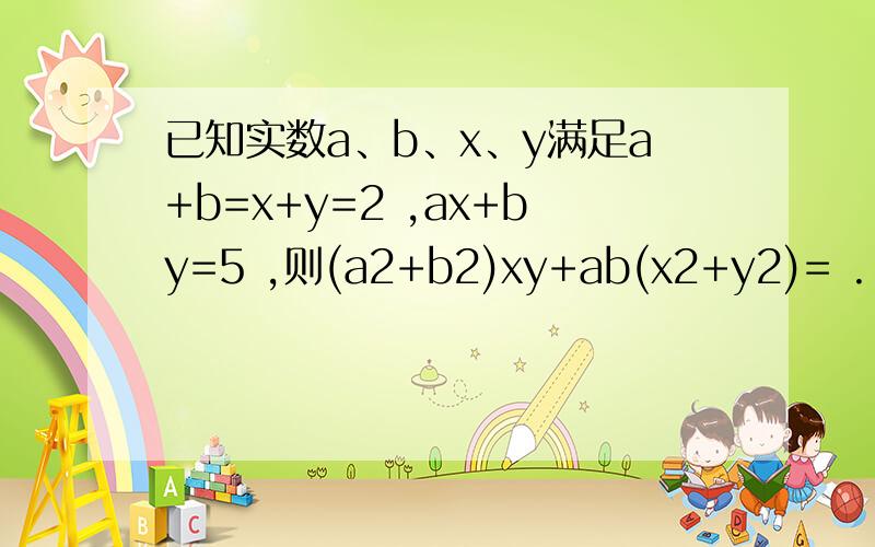 已知实数a、b、x、y满足a+b=x+y=2 ,ax+by=5 ,则(a2+b2)xy+ab(x2+y2)= .