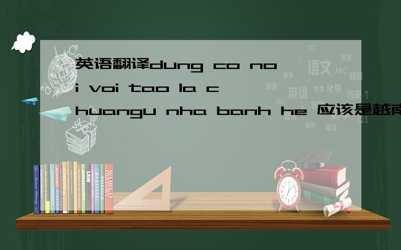英语翻译dung co noi voi tao la chuangu nha banh he 应该是越南语吧?只是没了标点符号