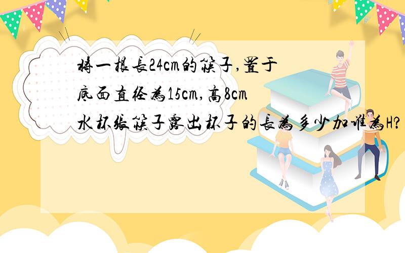 将一根长24cm的筷子,置于底面直径为15cm,高8cm水杯张筷子露出杯子的长为多少加谁为H?A：h小于或等于17b：h大于或等于8c：大于或等于15,小于或等于16d：大于或等于7,小于或等于16