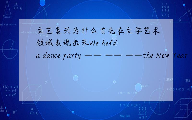 文艺复兴为什么首先在文学艺术领域表现出来We held a dance party —— —— ——the New Year