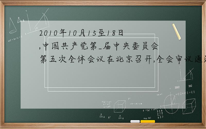 2010年10月15至18日,中国共产党第_届中央委员会第五次全体会议在北京召开,全会审议通过了《中共中央关于