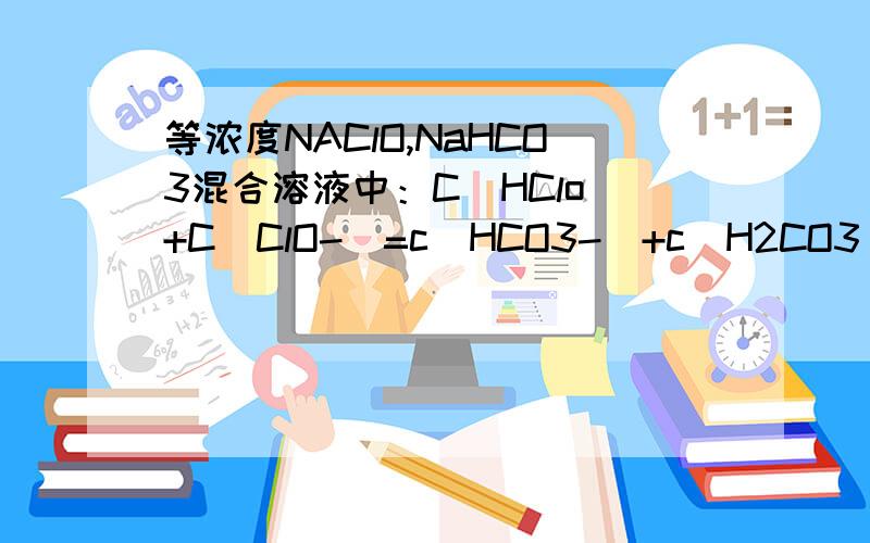 等浓度NAClO,NaHCO3混合溶液中：C(HClo)+C(ClO-)=c(HCO3-)+c(H2CO3)对吗,右边应该还有碳酸根吧?