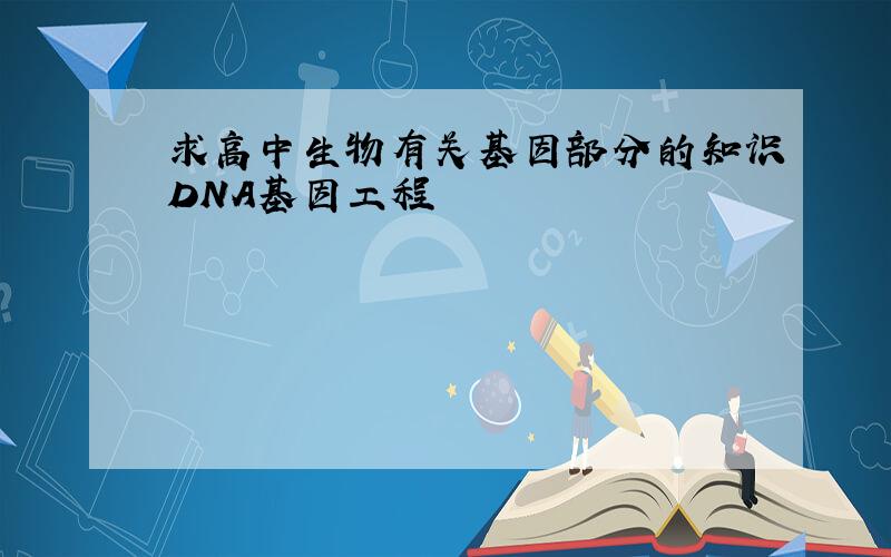 求高中生物有关基因部分的知识DNA基因工程