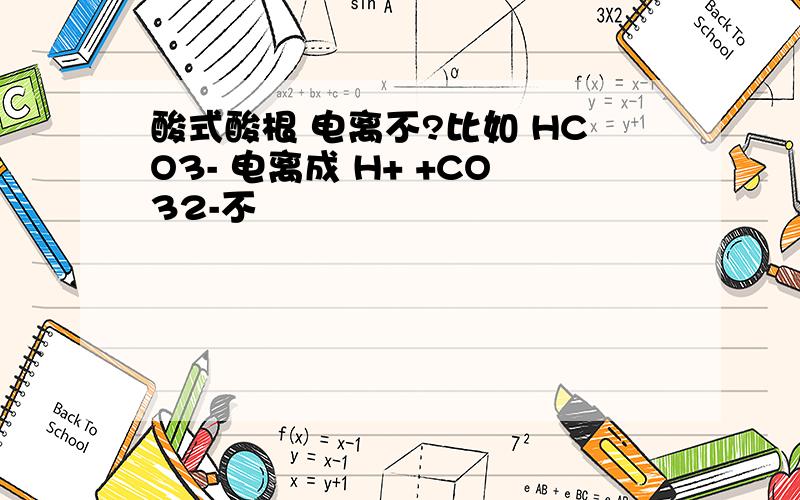酸式酸根 电离不?比如 HCO3- 电离成 H+ +CO32-不