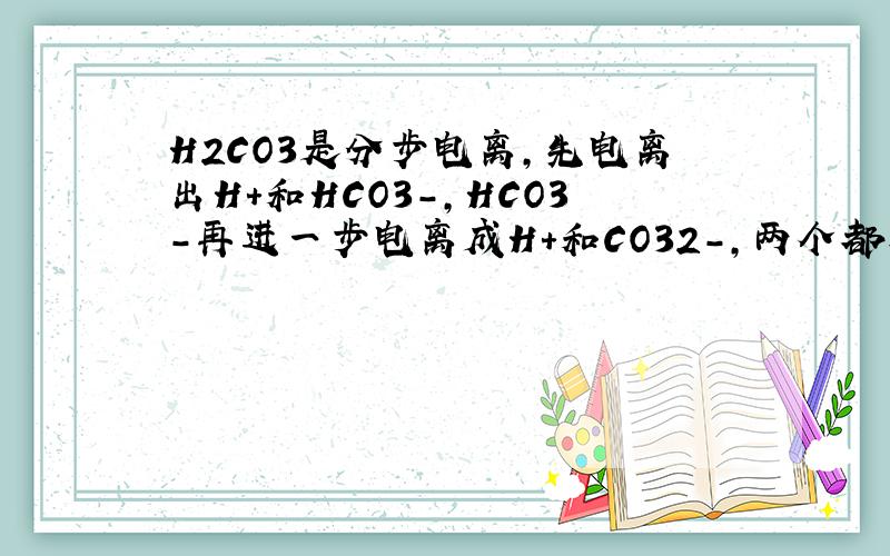 H2CO3是分步电离,先电离出H+和HCO3-,HCO3-再进一步电离成H+和CO32-,两个都要可逆箭头吗?