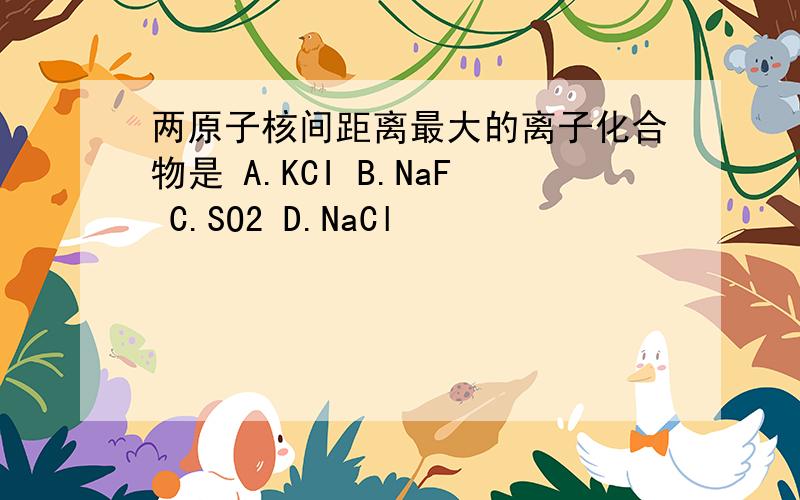 两原子核间距离最大的离子化合物是 A.KCI B.NaF C.SO2 D.NaCl
