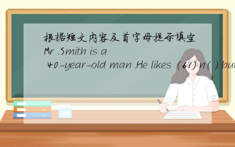 根据短文内容及首字母提示填空Mr .Smith is a 40-year-old man .He likes (61) n( ) but fishing .At weekends (周末),Mr .Smith always goes (62) f( ) with his friends Smith isn’t very happy about this .She has to do all the housework from